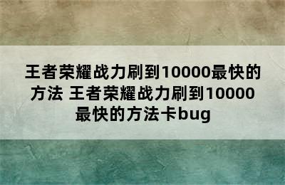 王者荣耀战力刷到10000最快的方法 王者荣耀战力刷到10000最快的方法卡bug